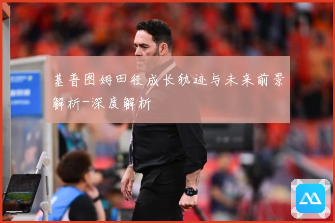 基普图姆田径成长轨迹与未来前景解析-深度解析