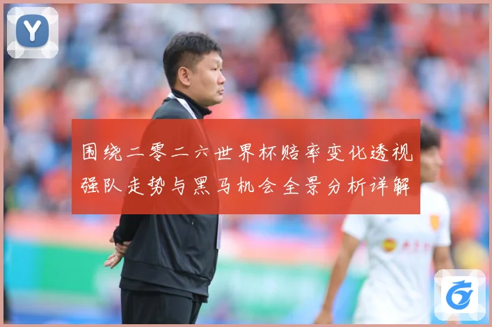 围绕二零二六世界杯赔率变化透视强队走势与黑马机会全景分析详解数据研判-深度解析