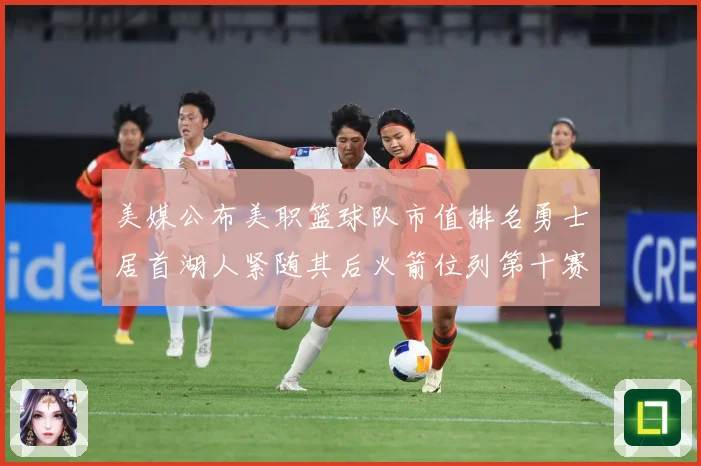 美媒公布美职篮球队市值排名勇士居首湖人紧随其后火箭位列第十赛场复盘-深度解析