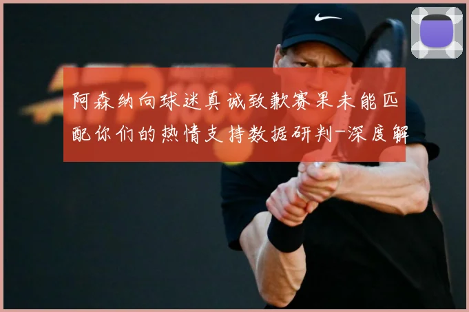 阿森纳向球迷真诚致歉赛果未能匹配你们的热情支持数据研判-深度解析