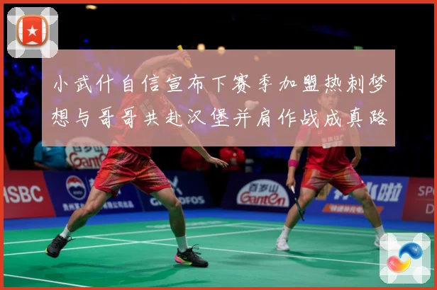 小武什自信宣布下赛季加盟热刺梦想与哥哥共赴汉堡并肩作战成真路战术观察-深度解析