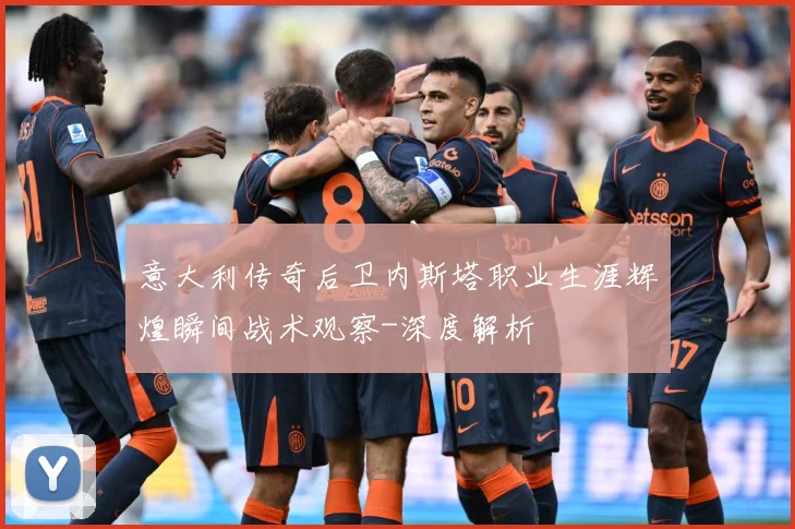 意大利传奇后卫内斯塔职业生涯辉煌瞬间战术观察-深度解析