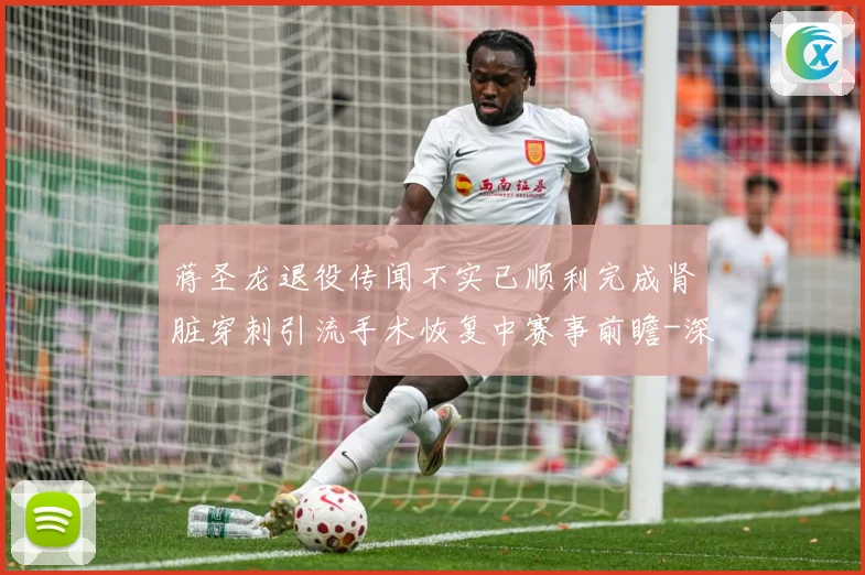 蒋圣龙退役传闻不实已顺利完成肾脏穿刺引流手术恢复中赛事前瞻-深度解析