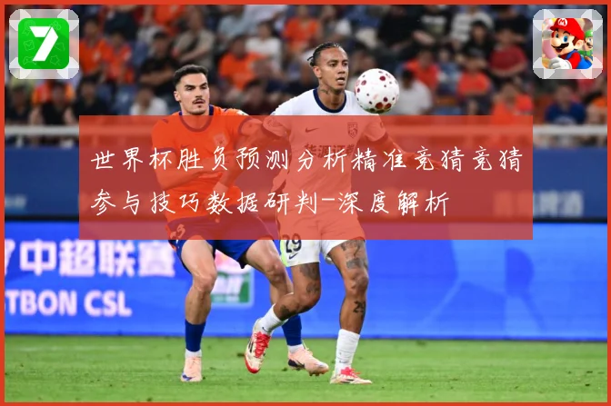 世界杯胜负预测分析精准竞猜竞猜参与技巧数据研判-深度解析