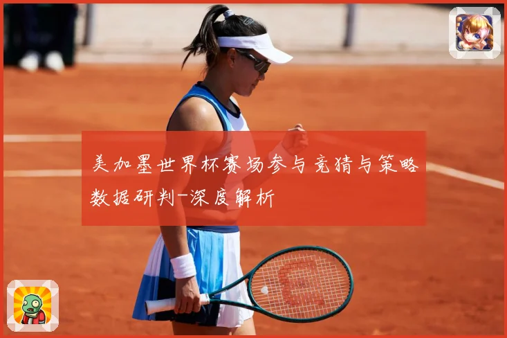 美加墨世界杯赛场参与竞猜与策略数据研判-深度解析