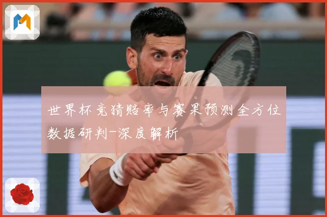 世界杯竞猜赔率与赛果预测全方位数据研判-深度解析