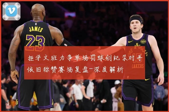 拒学文班力争单场罚球创纪录对手依旧称赞赛场复盘-深度解析