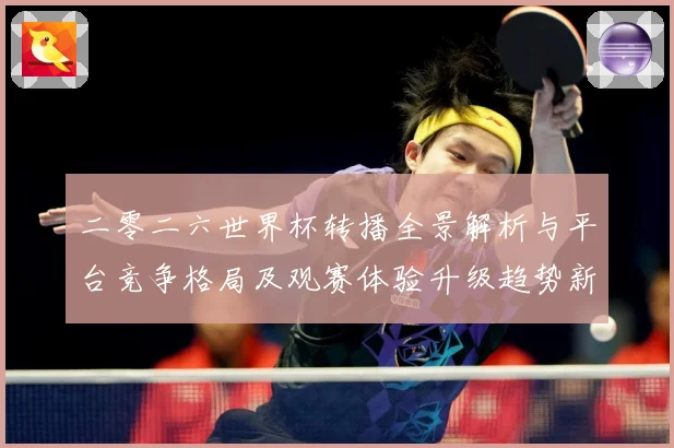 二零二六世界杯转播全景解析与平台竞争格局及观赛体验升级趋势新数据研判-深度解析