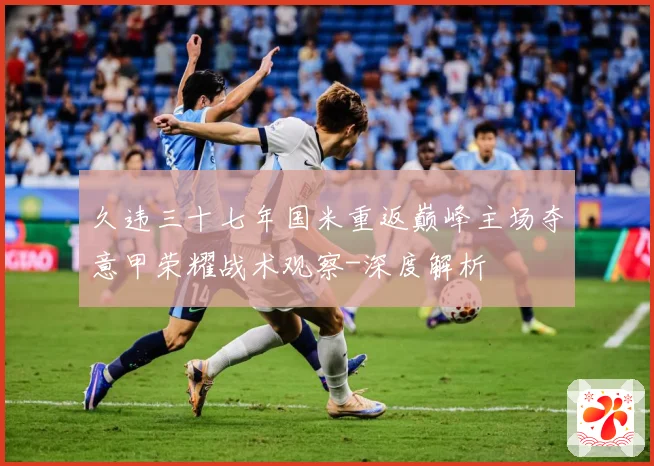 久违三十七年国米重返巅峰主场夺意甲荣耀战术观察-深度解析