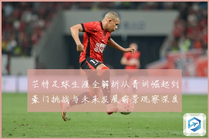 芒特足球生涯全解析从青训崛起到豪门挑战与未来发展前景观察深度追踪-深度解析