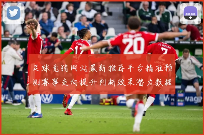 足球竞猜网站最新推荐平台精准预测赛事走向提升判断效果潜力数据研判-深度解析