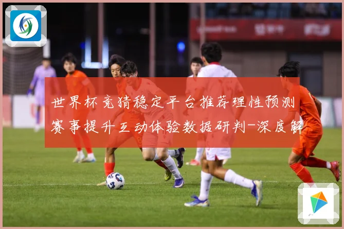 世界杯竞猜稳定平台推荐理性预测赛事提升互动体验数据研判-深度解析