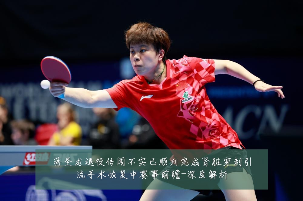 蒋圣龙退役传闻不实已顺利完成肾脏穿刺引流手术恢复中赛事前瞻-深度解析