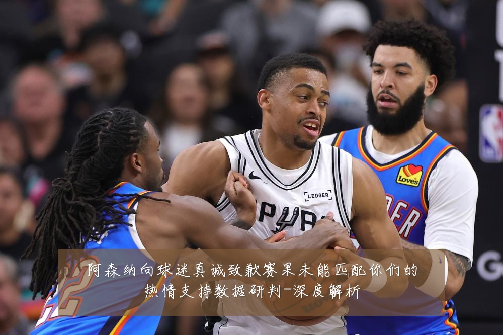 阿森纳向球迷真诚致歉赛果未能匹配你们的热情支持数据研判-深度解析