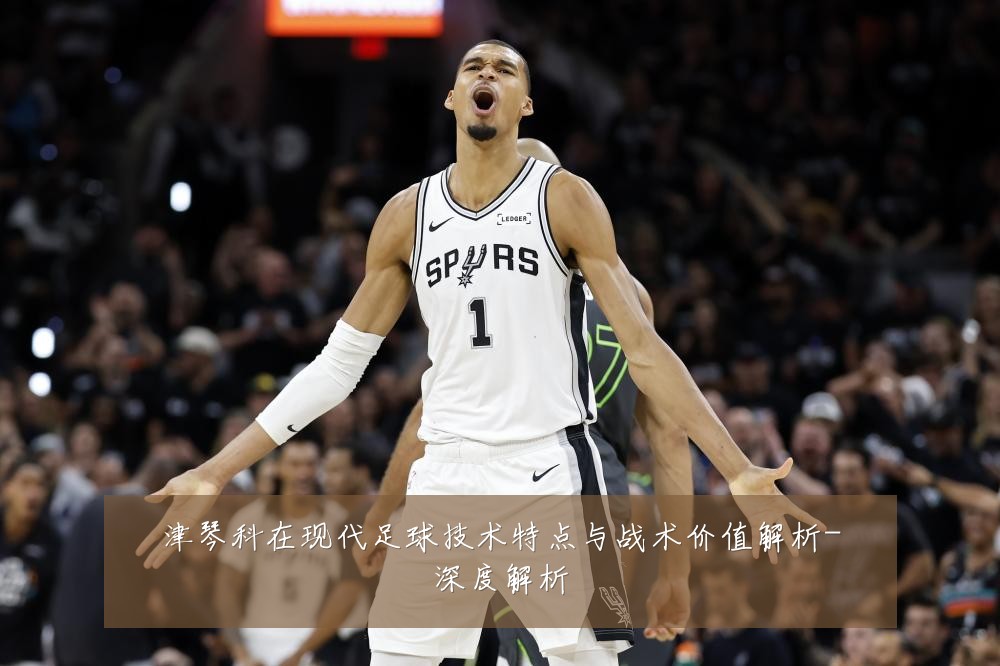 津琴科在现代足球技术特点与战术价值解析-深度解析