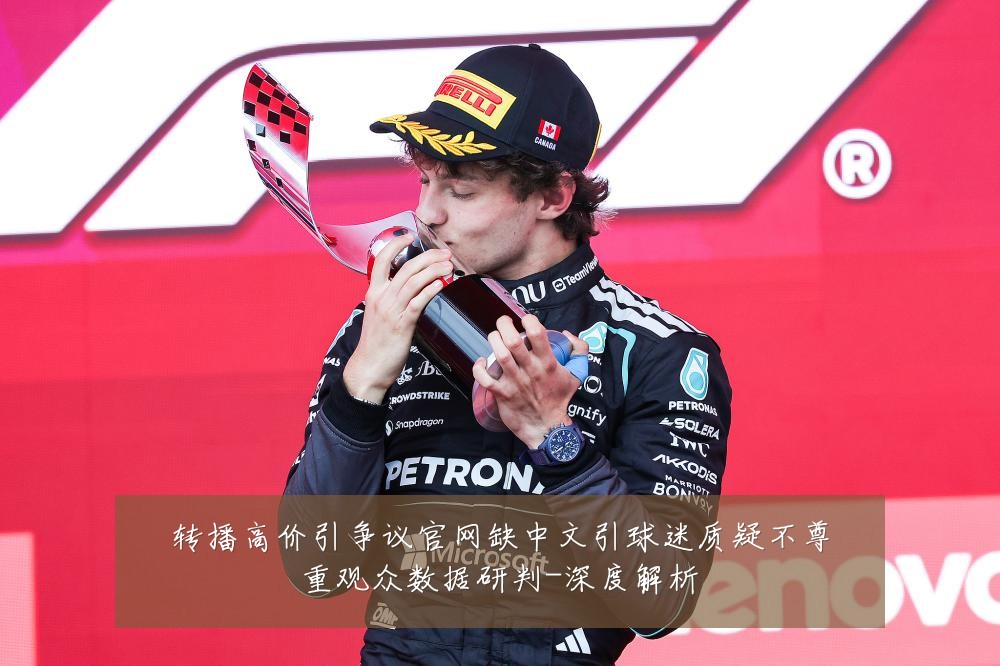 转播高价引争议官网缺中文引球迷质疑不尊重观众数据研判-深度解析