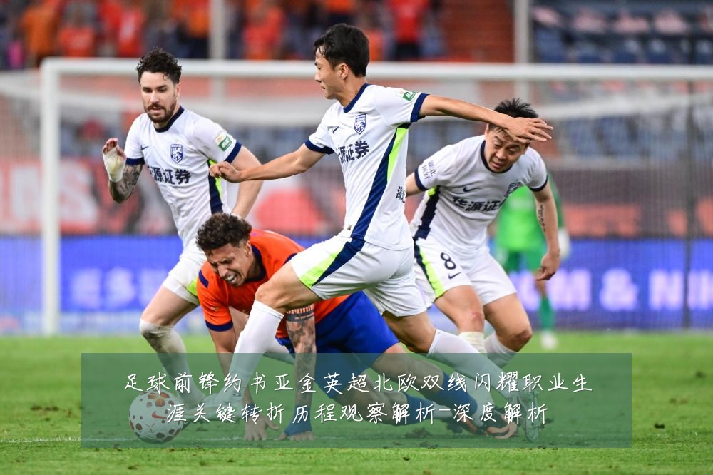 足球前锋约书亚金英超北欧双线闪耀职业生涯关键转折历程观察解析-深度解析