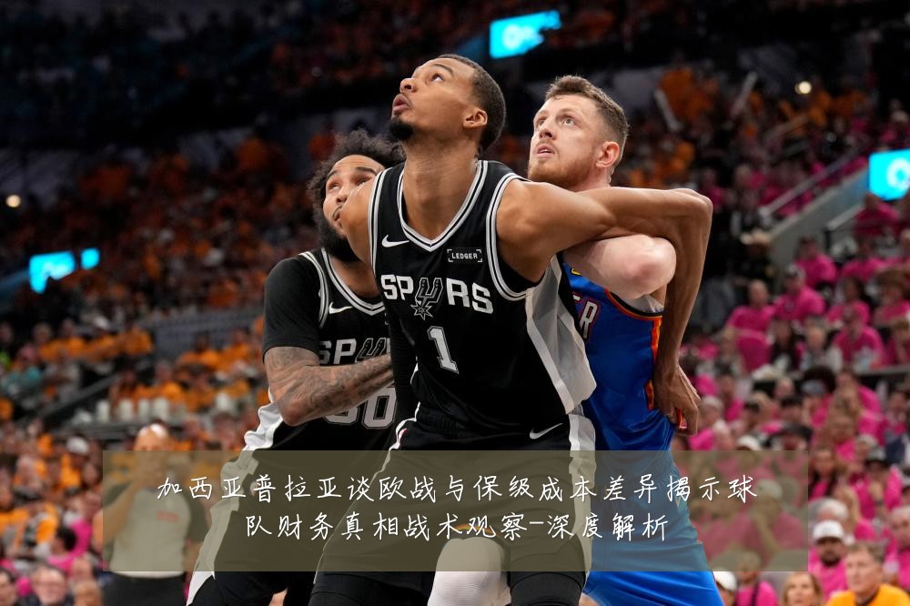加西亚普拉亚谈欧战与保级成本差异揭示球队财务真相战术观察-深度解析